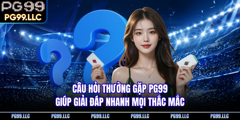 Câu hỏi thường gặp PG99 giúp giải đáp nhanh mọi thắc mắc