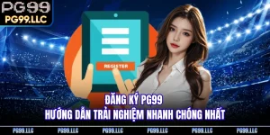 Đăng Ký PG99 - Hướng Dẫn Trải Nghiệm Nhanh Chóng Nhất