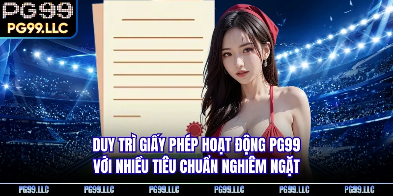 Duy trì giấy phép hoạt động PG99 với nhiều tiêu chuẩn nghiêm ngặt