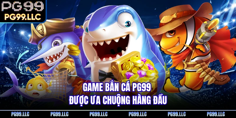 Game bắn cá PG99 được ưa chuộng hàng đầu