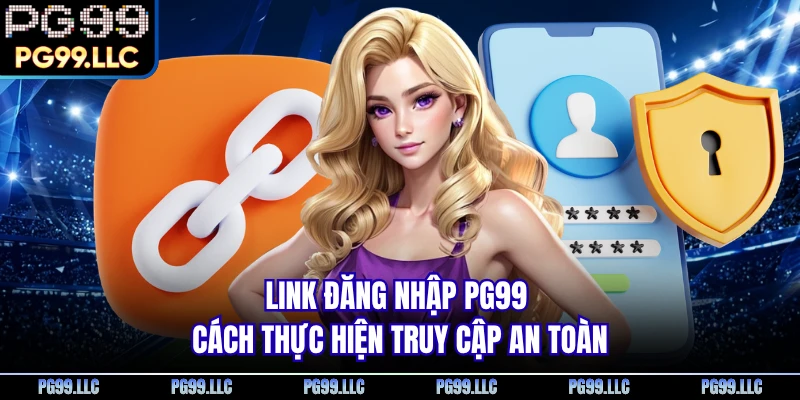 Link Đăng Nhập PG99 - Cách Thực Hiện Truy Cập An Toàn 
