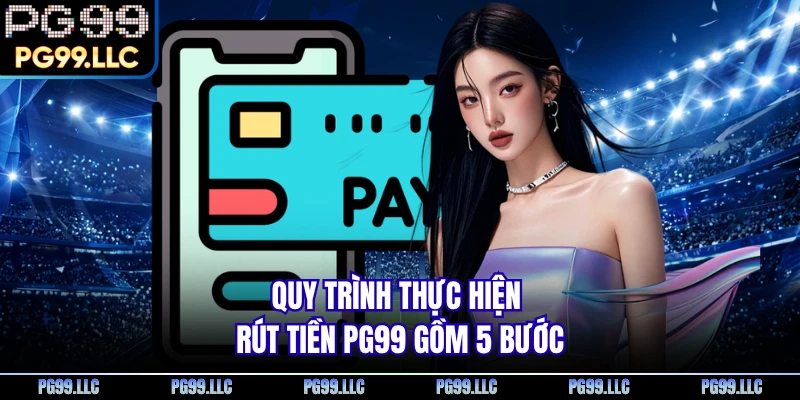 Quy trình thực hiện rút tiền PG99 gồm 5 bước