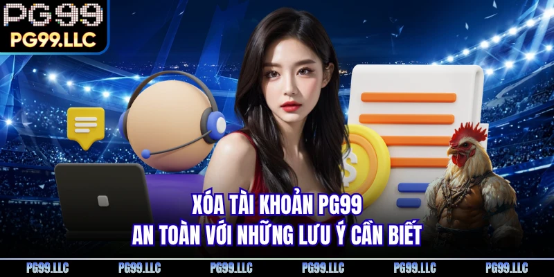 Xóa tài khoản PG99 an toàn với những lưu ý cần biết