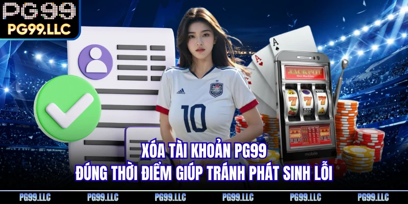Xóa tài khoản PG99 đúng thời điểm giúp tránh phát sinh lỗi